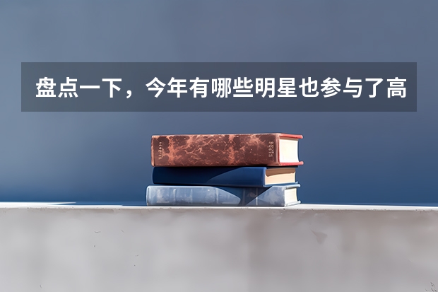 盘点一下，今年有哪些明星也参与了高考？