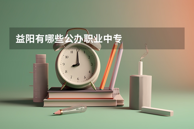 益阳有哪些公办职业中专