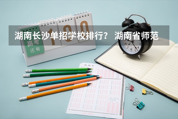 湖南长沙单招学校排行？ 湖南省师范类院校排名及录取分