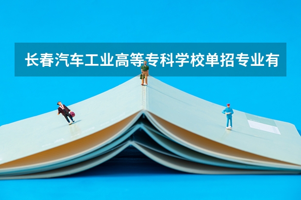 长春汽车工业高等专科学校单招专业有哪些？