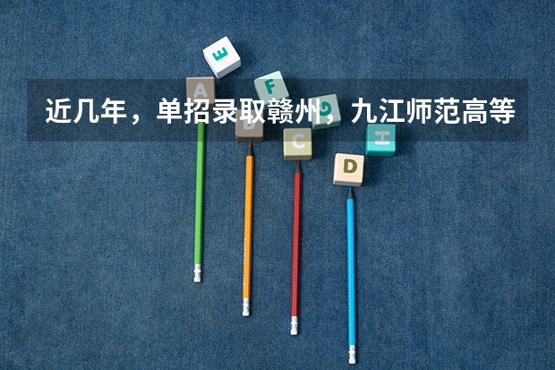 近几年，单招录取赣州，九江师范高等专科学校分数线多少？有没有一起考单招的！ 学长学姐忘解答