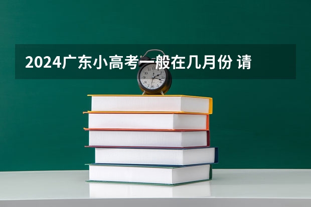 2024广东小高考一般在几月份 请问：2024年普通高校招生统一考试报名时间为