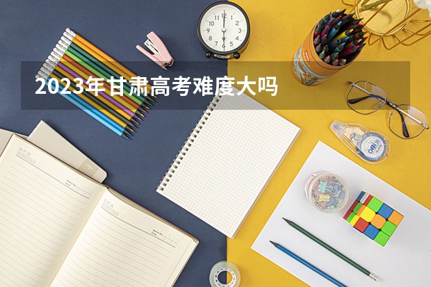 2023年甘肃高考难度大吗
