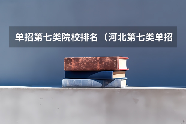 单招第七类院校排名（河北第七类单招学校分数线）