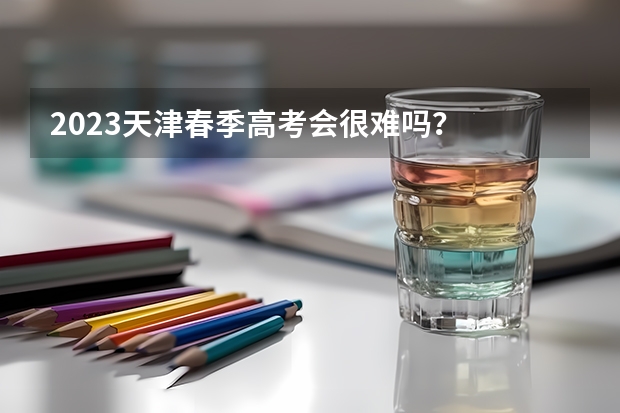 2023天津春季高考会很难吗？