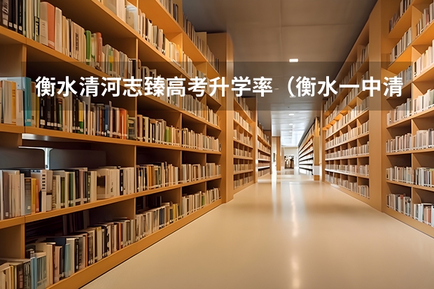 衡水清河志臻高考升学率（衡水一中清华北大录取人数）