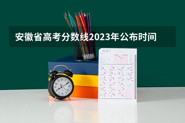 安徽省高考分数线2023年公布时间（安徽2023高考出分数时间）