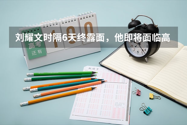 刘耀文时隔6天终露面，他即将面临高考，现如今准备的如何了？