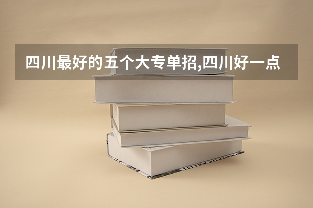 四川最好的五个大专单招,四川好一点的单招专科大学（四川单招学校公办排名前十）