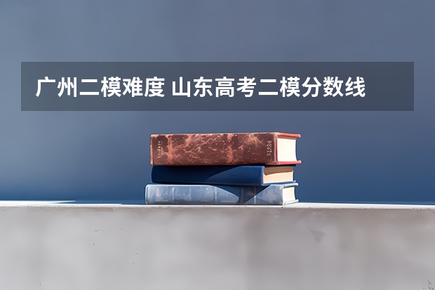 广州二模难度 山东高考二模分数线