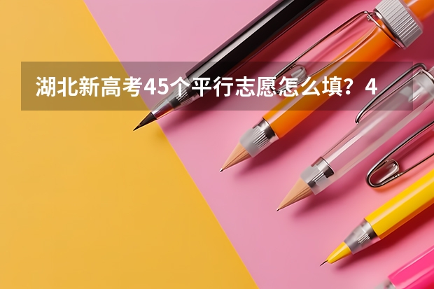 湖北新高考45个平行志愿怎么填？45个平行志愿要填满吗？