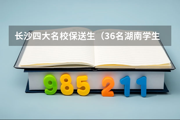 长沙四大名校保送生（36名湖南学生保送清北，这些学生主要来自哪所中学？）