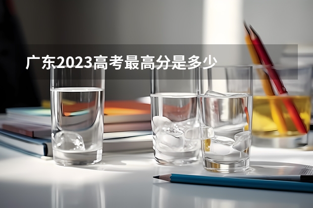 广东2023高考最高分是多少