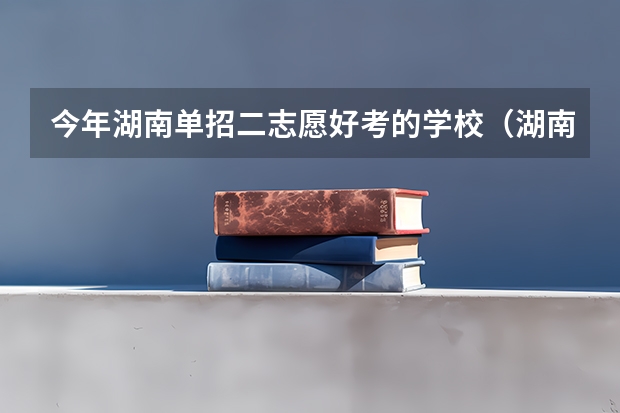 今年湖南单招二志愿好考的学校（湖南单招学校推荐公办）