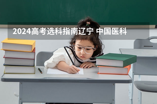 2024高考选科指南辽宁 中国医科大学辽宁选科要求