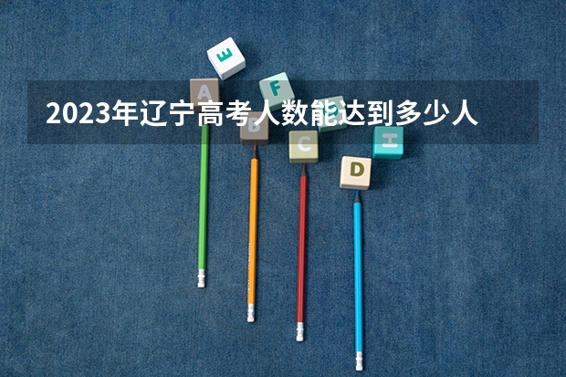 2023年辽宁高考人数能达到多少人