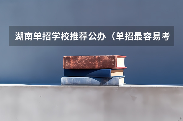 湖南单招学校推荐公办（单招最容易考进的学校）