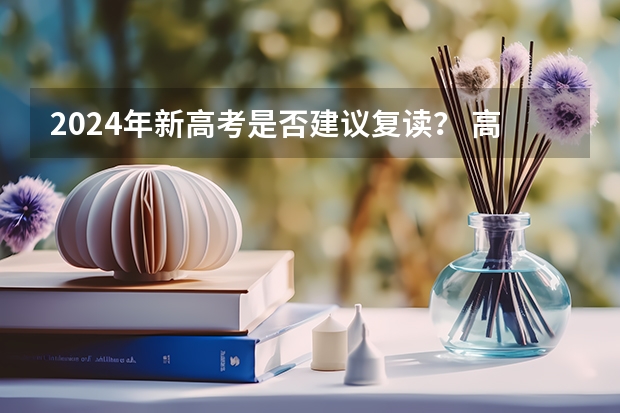2024年新高考是否建议复读？ 高中复读的利弊