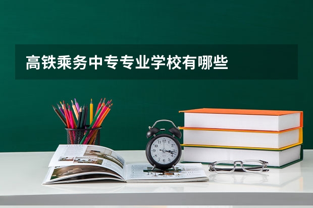 高铁乘务中专专业学校有哪些