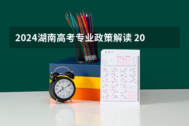 2024湖南高考专业政策解读 2024年高考政策
