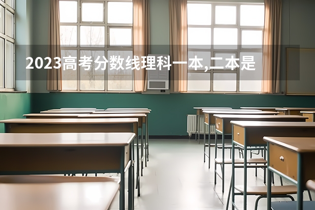 2023高考分数线理科一本,二本是多少分