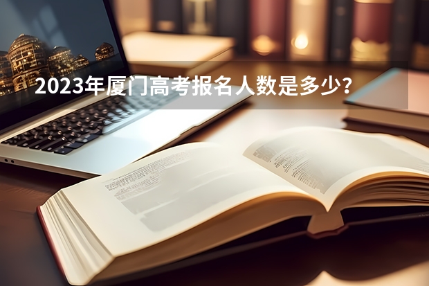 2023年厦门高考报名人数是多少？