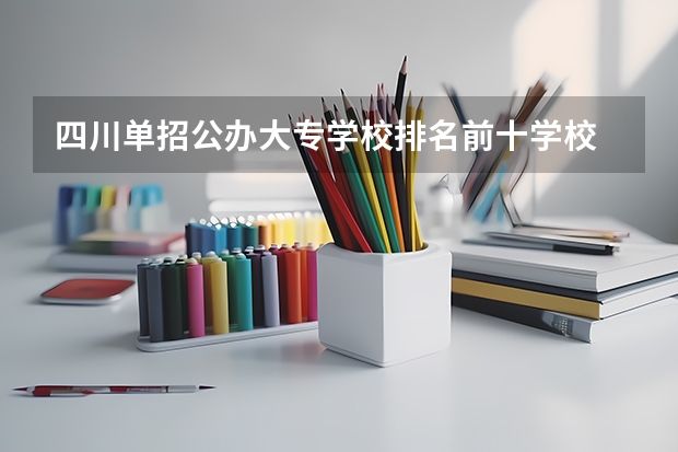 四川单招公办大专学校排名前十学校 四川单招学校公办排名前十