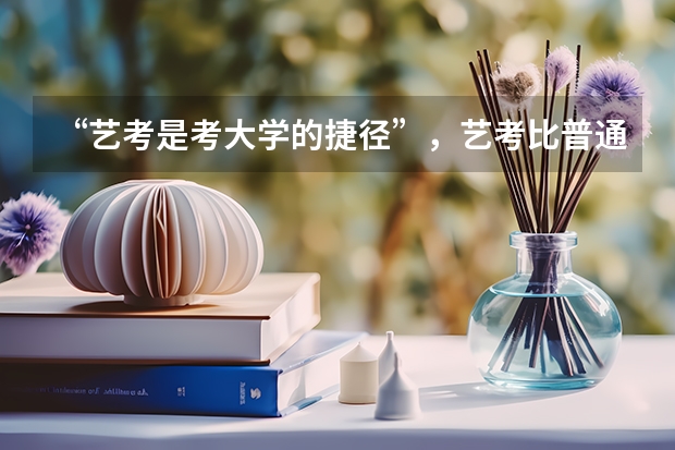 “艺考是考大学的捷径”，艺考比普通高考更有出路，真的是这样吗？