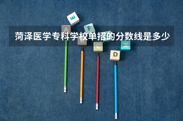 菏泽医学专科学校单招的分数线是多少分？