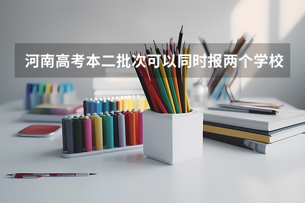 河南高考本二批次可以同时报两个学校吗？