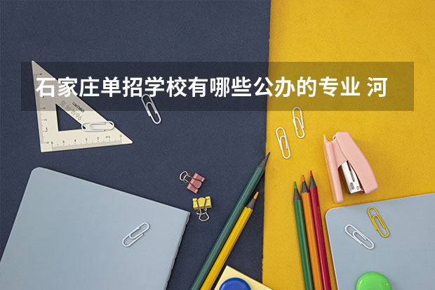 石家庄单招学校有哪些公办的专业 河北单招哪几所学校比较好