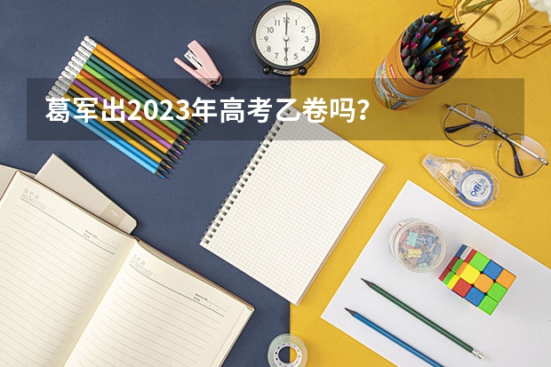 葛军出2023年高考乙卷吗？