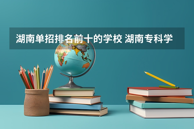 湖南单招排名前十的学校 湖南专科学校排名前十公办大专