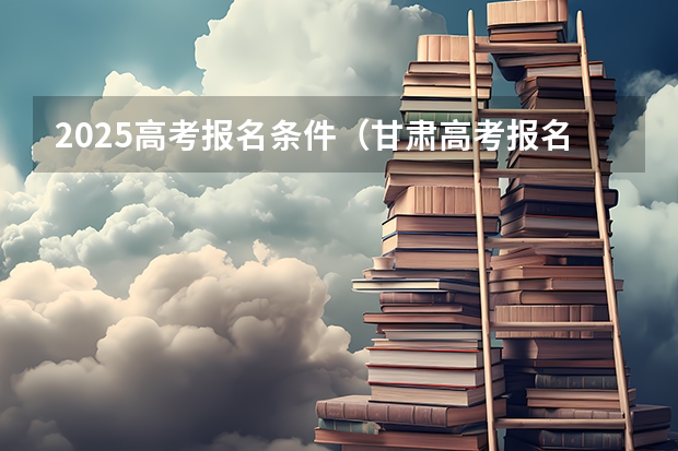 2025高考报名条件（甘肃高考报名条件）