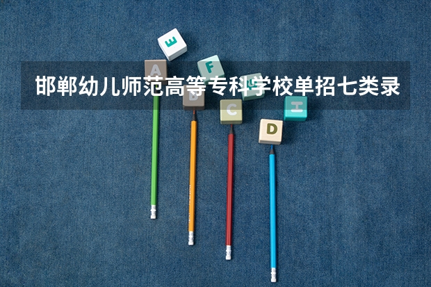 邯郸幼儿师范高等专科学校单招七类录取分数线（单招第七类院校排名）