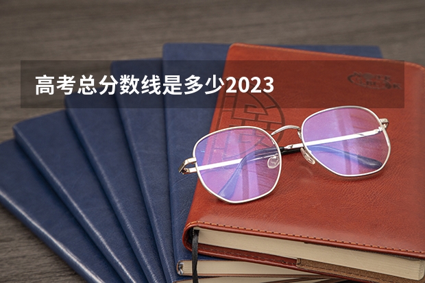 高考总分数线是多少2023