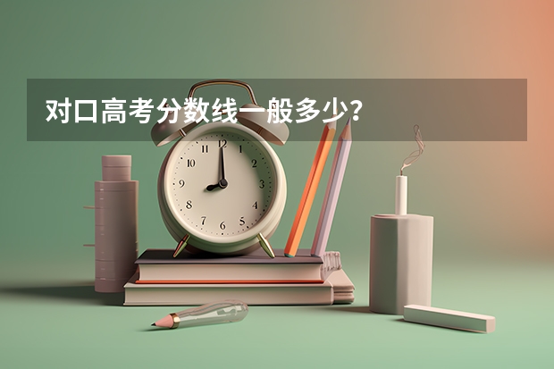 对口高考分数线一般多少？