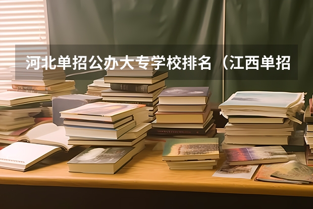 河北单招公办大专学校排名（江西单招公办学校名单及排名）