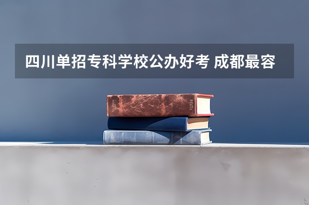 四川单招专科学校公办好考 成都最容易考的公办专科学校