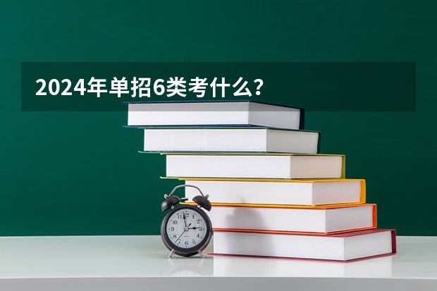 2024年单招6类考什么？
