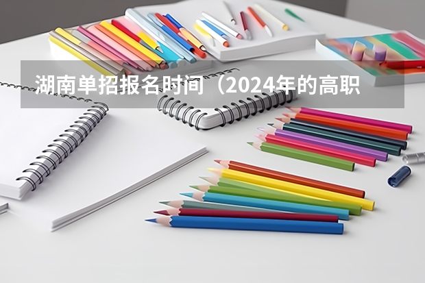 湖南单招报名时间（2024年的高职单招的报名时间及流程政策）