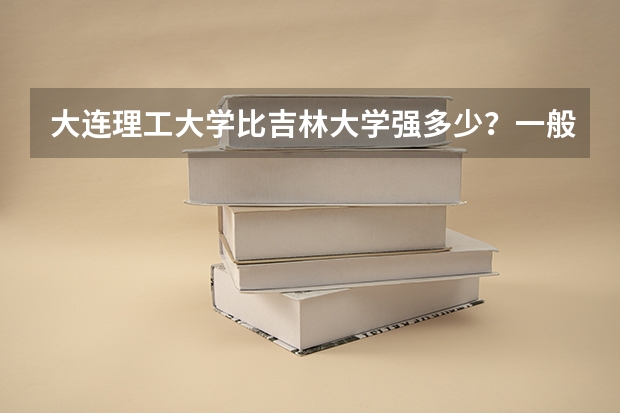 大连理工大学比吉林大学强多少?一般来说大连理工大学的录取线比吉林大学要高出不少的