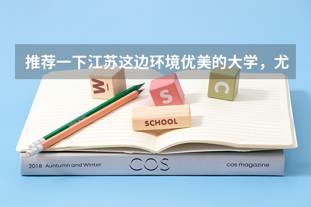 推荐一下江苏这边环境优美的大学，尤其是宿舍条件要好，要本一或211。本人理科生 中国十大宿舍条件最好的大学