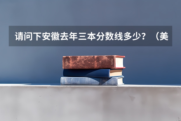 请问下安徽去年三本分数线多少？（美术特长生）