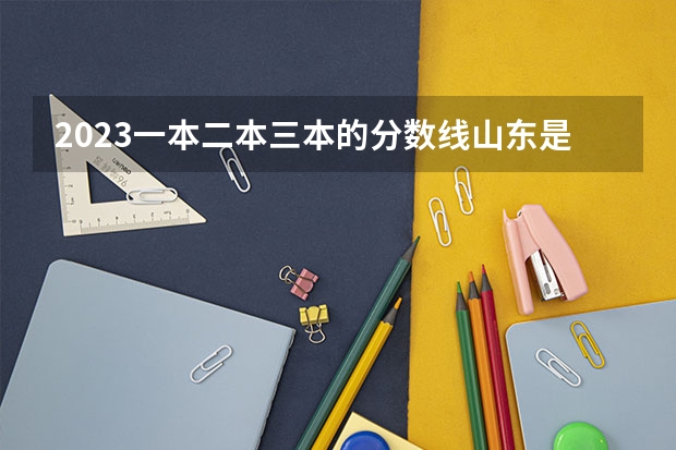 2023一本二本三本的分数线山东是多少