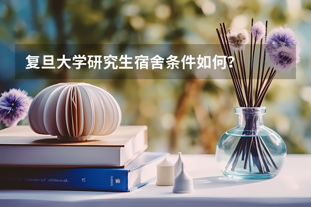复旦大学研究生宿舍条件如何？
