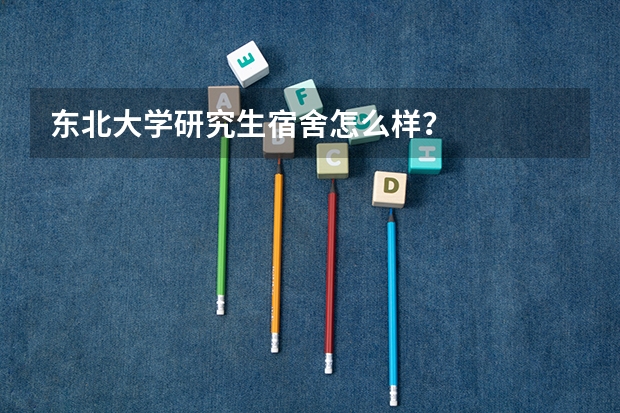 东北大学研究生宿舍怎么样？