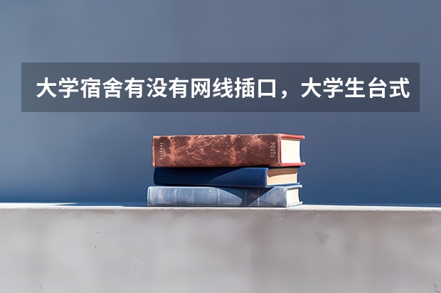 大学宿舍有没有网线插口，大学生台式电脑怎么上网呢？