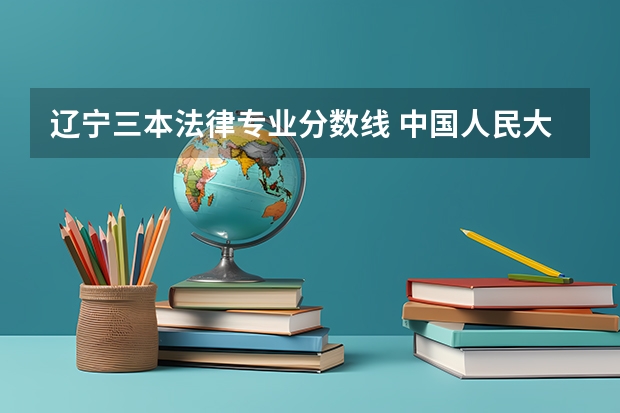 辽宁三本法律专业分数线 中国人民大学法学系录取分数线2023