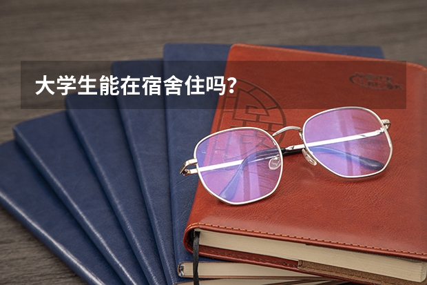 大学生能在宿舍住吗?